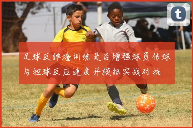 足球反弹墙训练是否增强球员传球与控球反应速度并模拟实战对抗