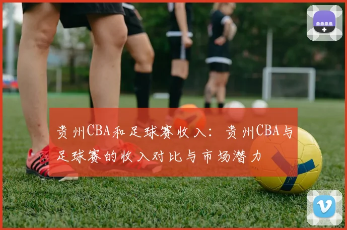 贵州CBA和足球赛收入：贵州CBA与足球赛的收入对比与市场潜力