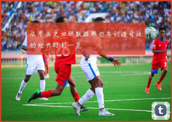 法甲历史回顾数据那些年创造奇迹的经典时刻一览