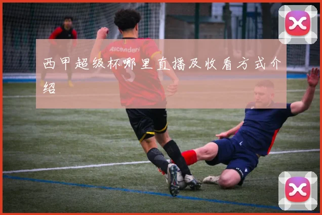 西甲超级杯哪里直播及收看方式介绍