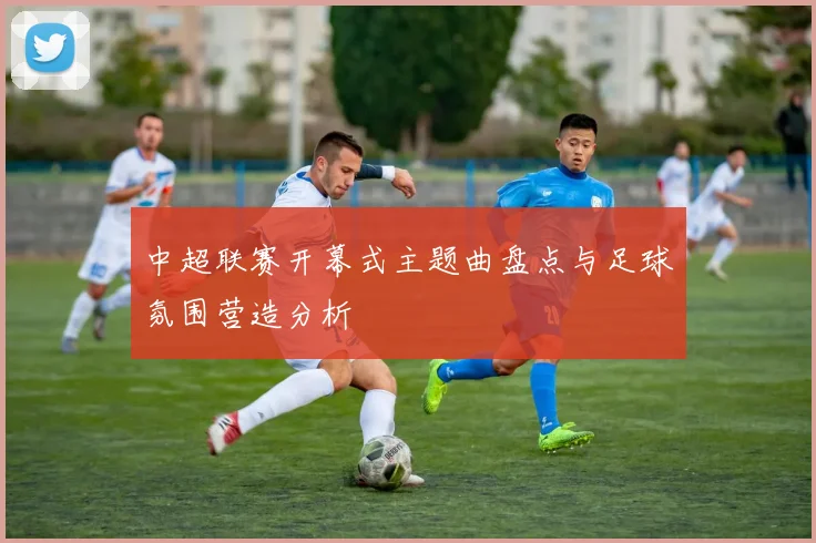 中超联赛开幕式主题曲盘点与足球氛围营造分析