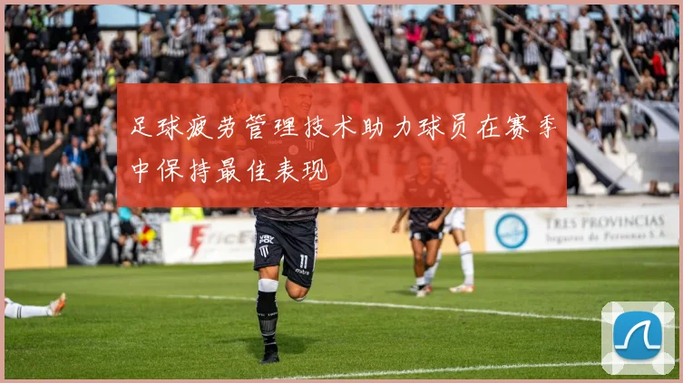 足球疲劳管理技术助力球员在赛季中保持最佳表现