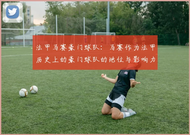 法甲马赛豪门球队：马赛作为法甲历史上的豪门球队的地位与影响力